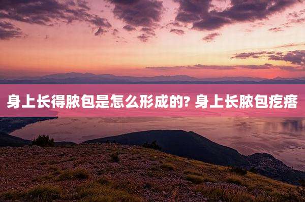 身上长得脓包是怎么形成的? 身上长脓包疙瘩
