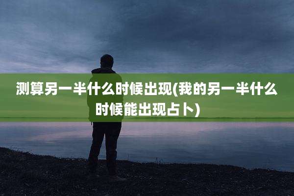 测算另一半什么时候出现(我的另一半什么时候能出现占卜)