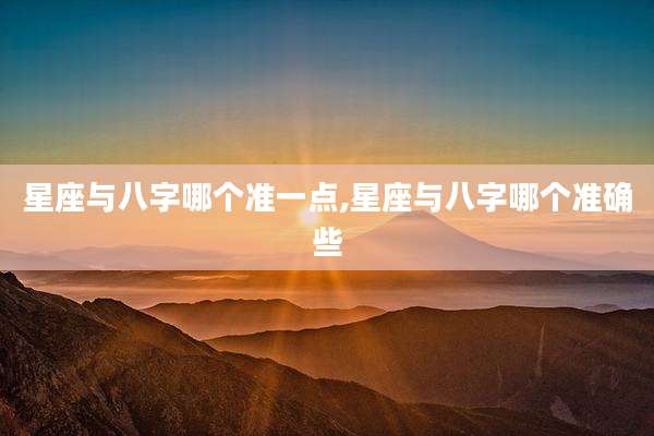 星座与八字哪个准一点,星座与八字哪个准确些
