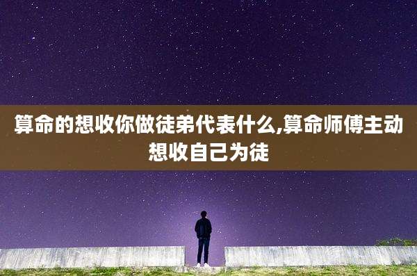 算命的想收你做徒弟代表什么,算命师傅主动想收自己为徒