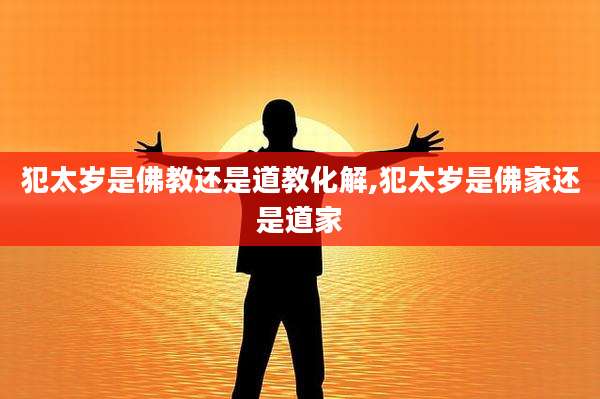犯太岁是佛教还是道教化解,犯太岁是佛家还是道家