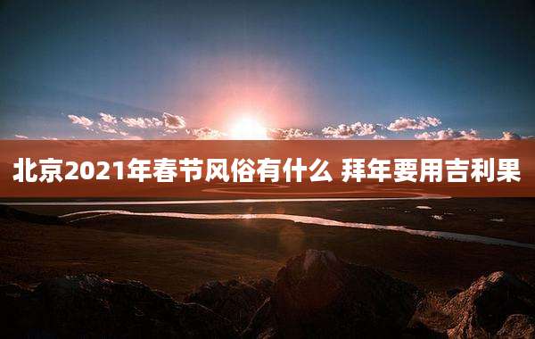 北京2021年春节风俗有什么 拜年要用吉利果