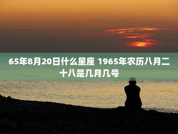 65年8月20日什么星座 1965年农历八月二十八是几月几号
