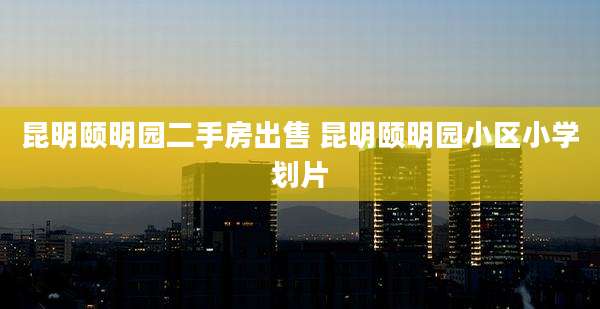 昆明颐明园二手房出售 昆明颐明园小区小学划片