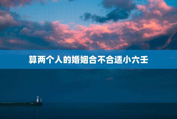 算两个人的婚姻合不合适小六壬