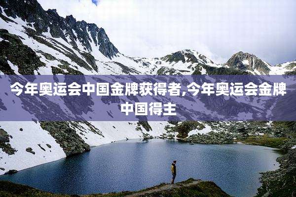 今年奥运会中国金牌获得者,今年奥运会金牌中国得主