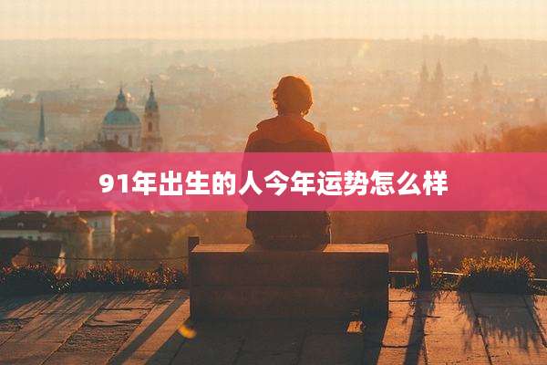 91年出生的人今年运势怎么样