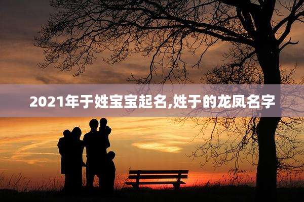 2021年于姓宝宝起名,姓于的龙凤名字