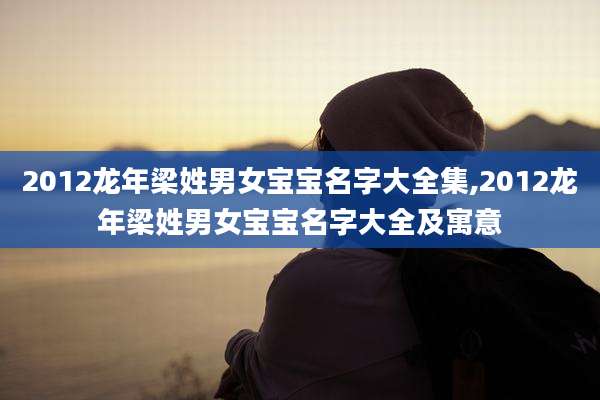 2012龙年梁姓男女宝宝名字大全集,2012龙年梁姓男女宝宝名字大全及寓意