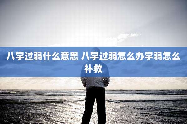 八字过弱什么意思 八字过弱怎么办字弱怎么补救