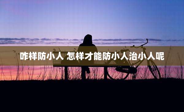咋样防小人 怎样才能防小人治小人呢