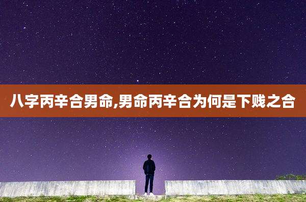 八字丙辛合男命,男命丙辛合为何是***之合