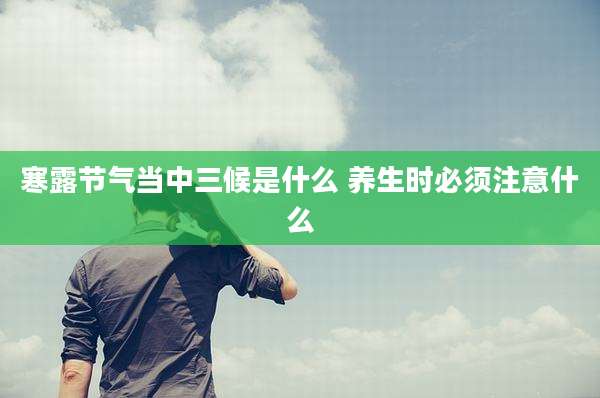 寒露节气当中三候是什么 养生时必须注意什么