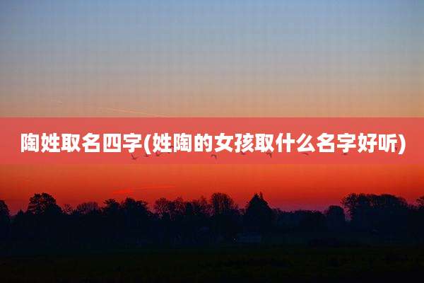 陶姓取名四字(姓陶的女孩取什么名字好听)