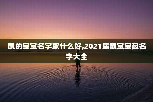 鼠的宝宝名字取什么好,2021属鼠宝宝起名字大全
