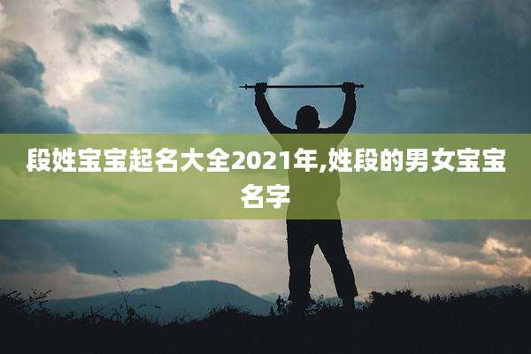 段姓宝宝起名大全2021年,姓段的男女宝宝名字
