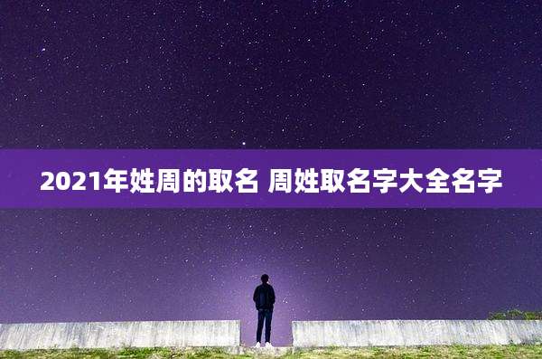 2021年姓周的取名 周姓取名字大全名字