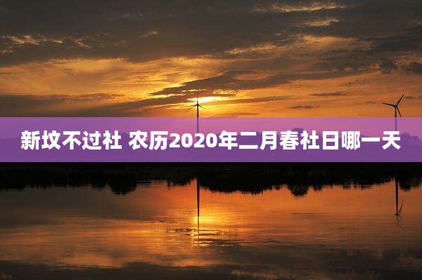 新坟不过社 农历2020年二月春社日哪一天