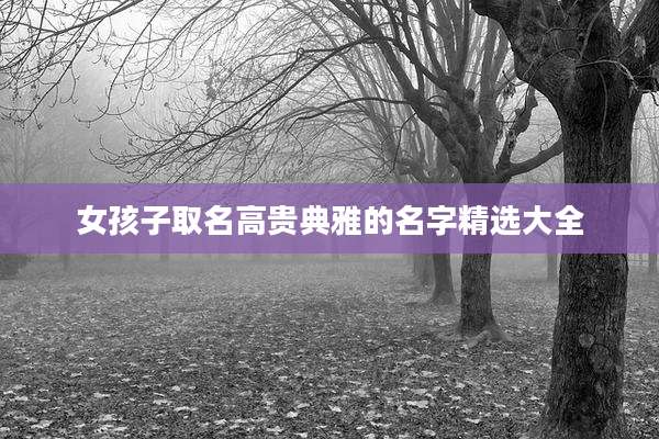 女孩子取名高贵典雅的名字精选大全