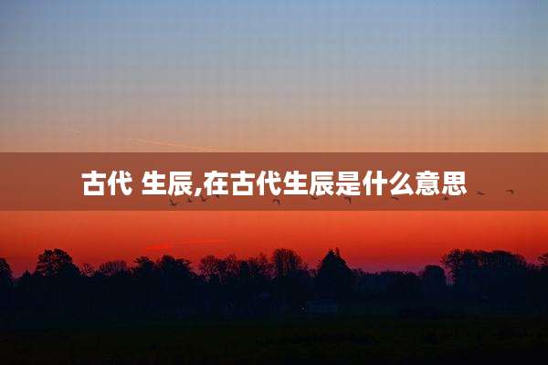 古代 生辰,在古代生辰是什么意思