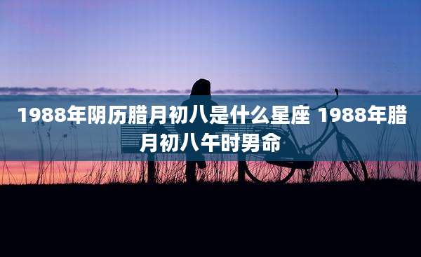 1988年阴历腊月初八是什么星座 1988年腊月初八午时男命
