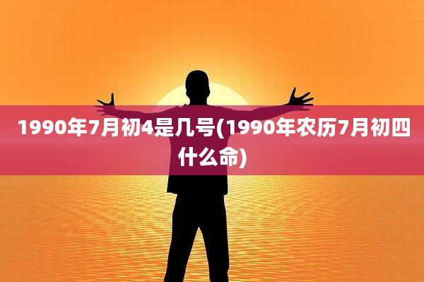 1990年7月初4是几号(1990年农历7月初四什么命)