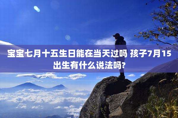 宝宝七月十五生日能在当天过吗 孩子7月15出生有什么说法吗?