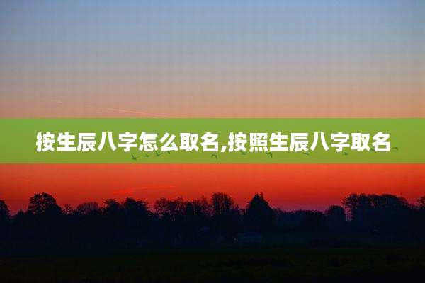 按生辰八字怎么取名,按照生辰八字取名
