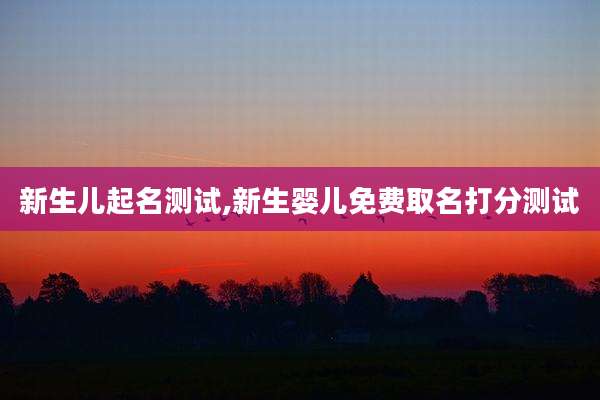 新生儿起名测试,新生婴儿免费取名打分测试