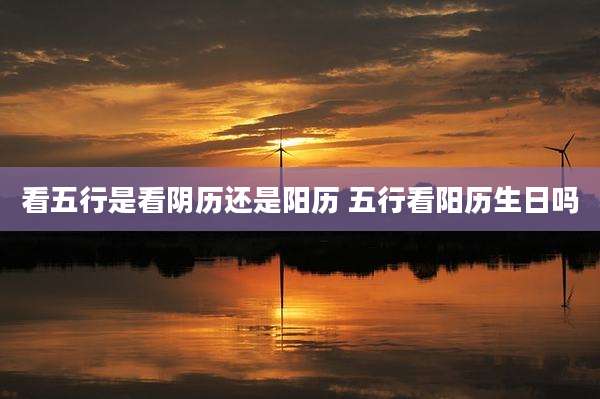看五行是看阴历还是阳历 五行看阳历生日吗
