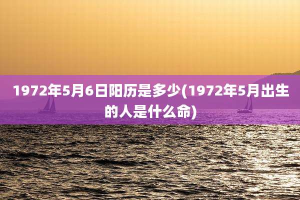 1972年5月6日阳历是多少(1972年5月出生的人是什么命)
