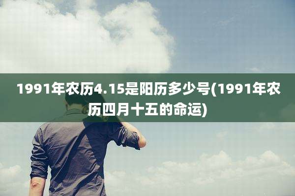 1991年农历4.15是阳历多少号(1991年农历四月十五的命运)