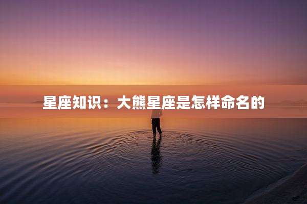 星座知识：大熊星座是怎样命名的