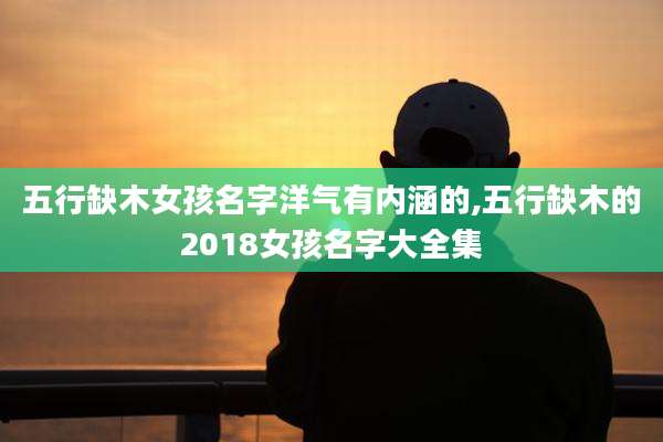 五行缺木女孩名字洋气有内涵的,五行缺木的2018女孩名字大全集
