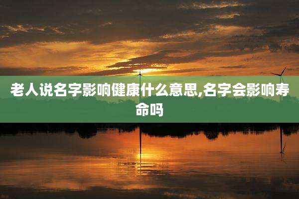 老人说名字影响健康什么意思,名字会影响寿命吗