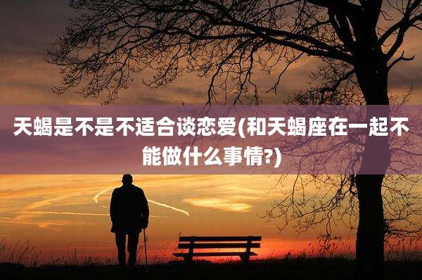 天蝎是不是不适合谈恋爱(和天蝎座在一起不能做什么事情?)