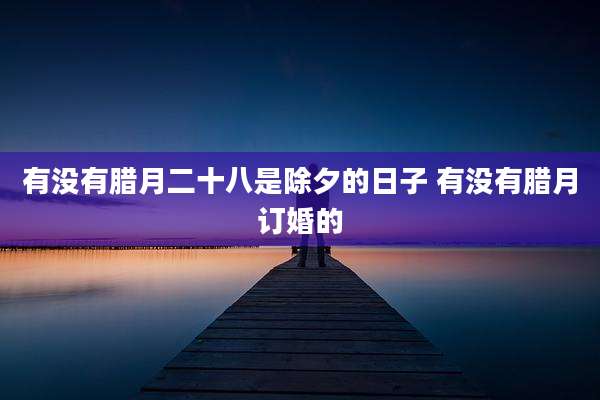 有没有腊月二十八是除夕的日子 有没有腊月订婚的