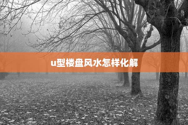 u型楼盘风水怎样化解