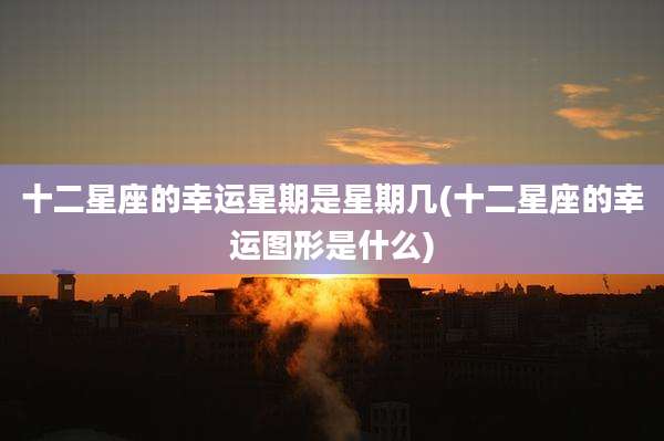 十二星座的幸运星期是星期几(十二星座的幸运图形是什么)