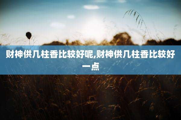 财神供几柱香比较好呢,财神供几柱香比较好一点