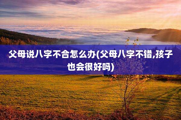父母说八字不合怎么办(父母八字不错,孩子也会很好吗)