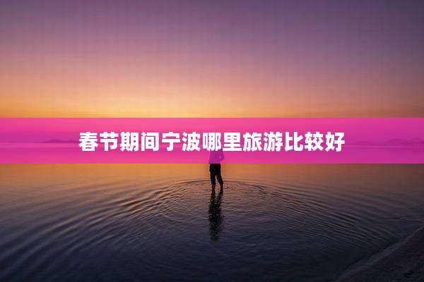 春节期间宁波哪里旅游比较好