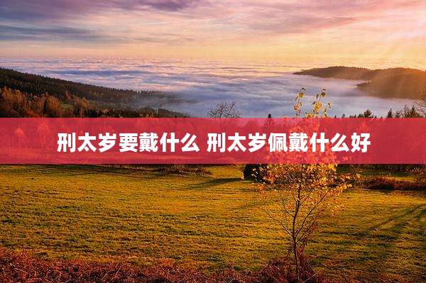 刑太岁要戴什么 刑太岁佩戴什么好