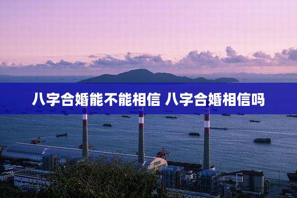 八字合婚能不能相信 八字合婚相信吗