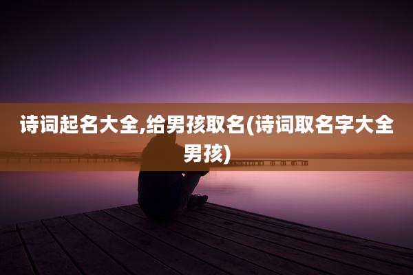 诗词起名大全,给男孩取名(诗词取名字大全男孩)