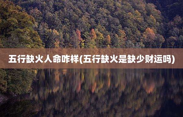 五行缺火人命咋样(五行缺火是缺少财运吗)