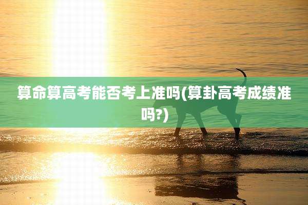 算命算高考能否考上准吗(算卦高考成绩准吗?)