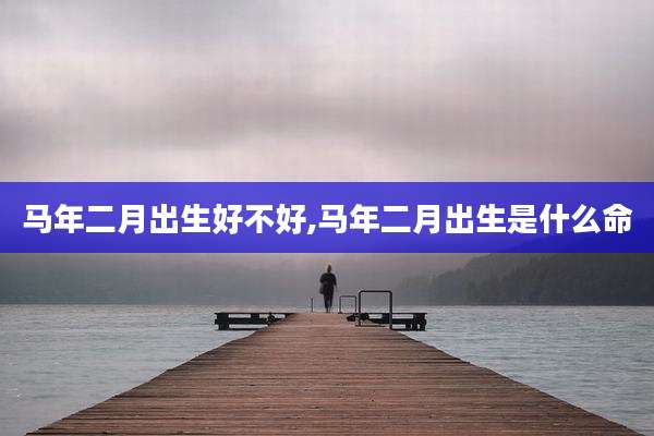 马年二月出生好不好,马年二月出生是什么命