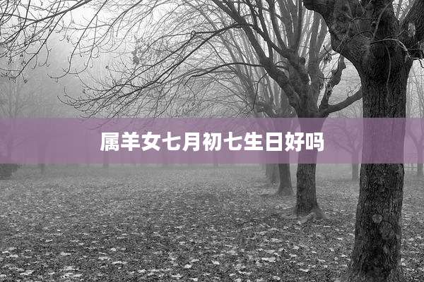属羊女七月初七生日好吗