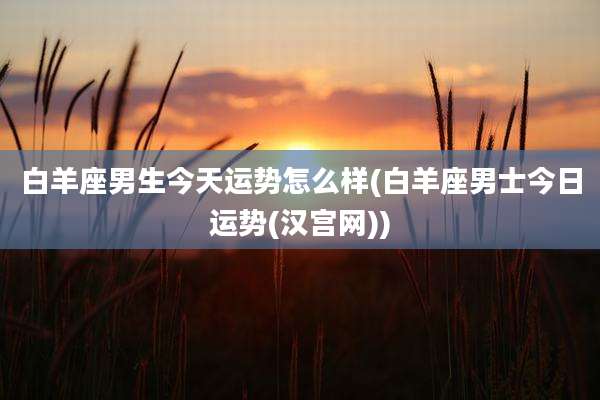 白羊座男生今天运势怎么样(白羊座男士今日运势(汉宫网))